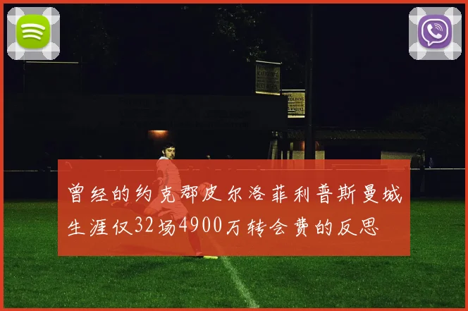 曾经的约克郡皮尔洛菲利普斯曼城生涯仅32场4900万转会费的反思