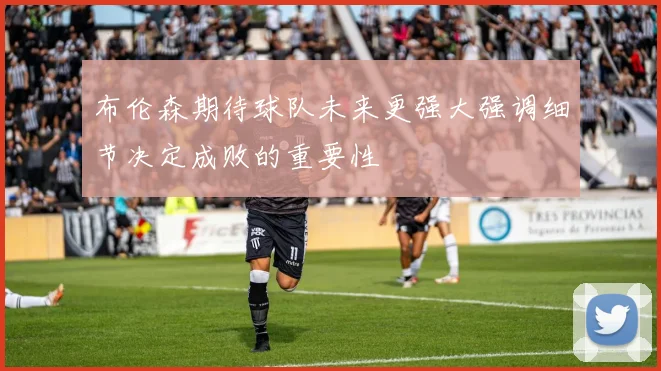 布伦森期待球队未来更强大强调细节决定成败的重要性
