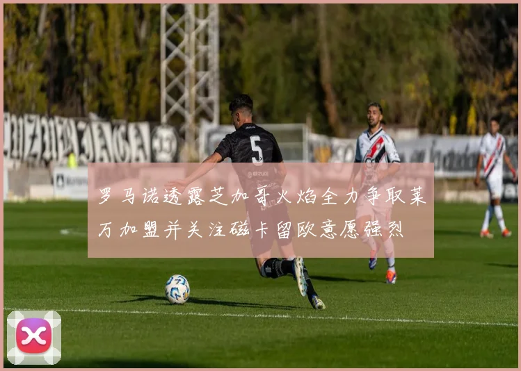 罗马诺透露芝加哥火焰全力争取莱万加盟并关注磁卡留欧意愿强烈