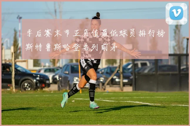 季后赛末节正负值最低球员排行榜斯特鲁斯哈登名列前茅