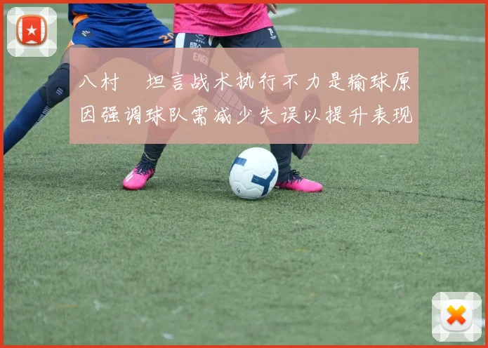 八村塁坦言战术执行不力是输球原因强调球队需减少失误以提升表现