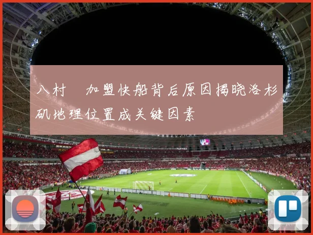 八村塁加盟快船背后原因揭晓洛杉矶地理位置成关键因素