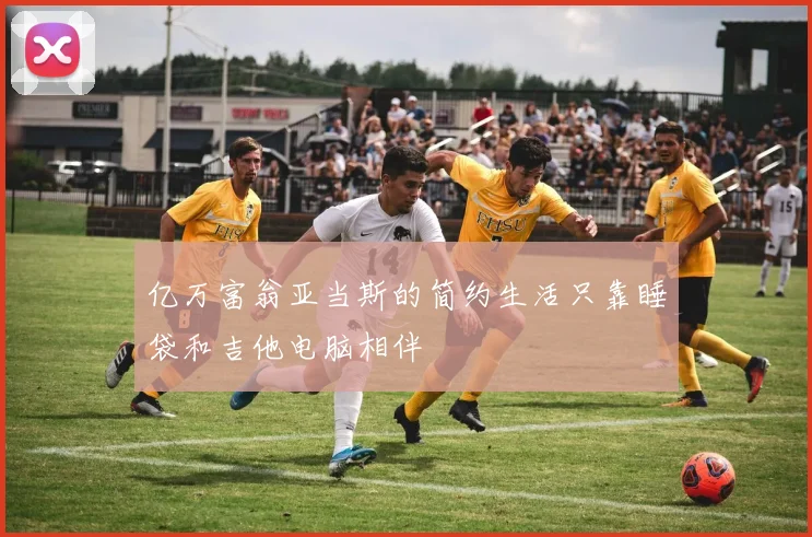 亿万富翁亚当斯的简约生活只靠睡袋和吉他电脑相伴