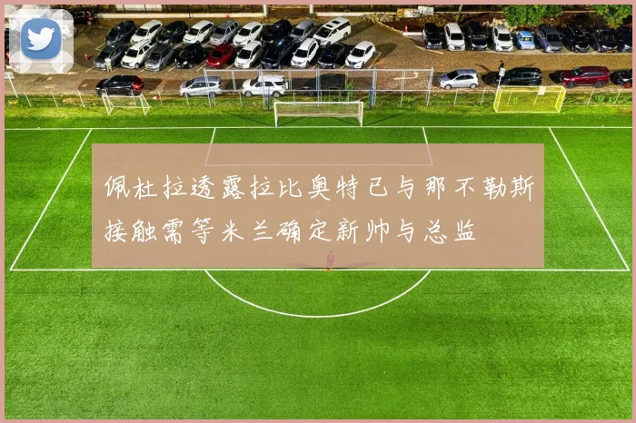 佩杜拉透露拉比奥特已与那不勒斯接触需等米兰确定新帅与总监