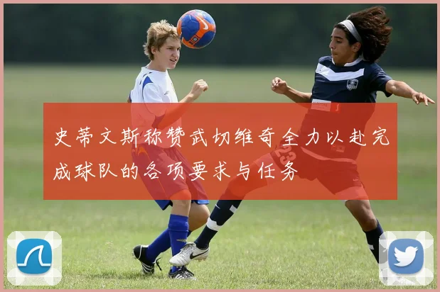 史蒂文斯称赞武切维奇全力以赴完成球队的各项要求与任务