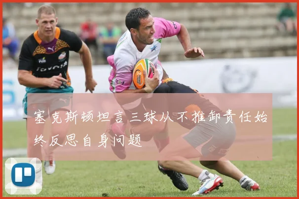 塞克斯顿坦言三球从不推卸责任始终反思自身问题