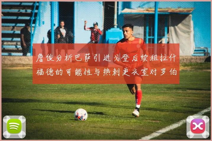詹俊分析巴萨引进戈登后续租拉什福德的可能性与热刺更衣室对罗伯逊的需求