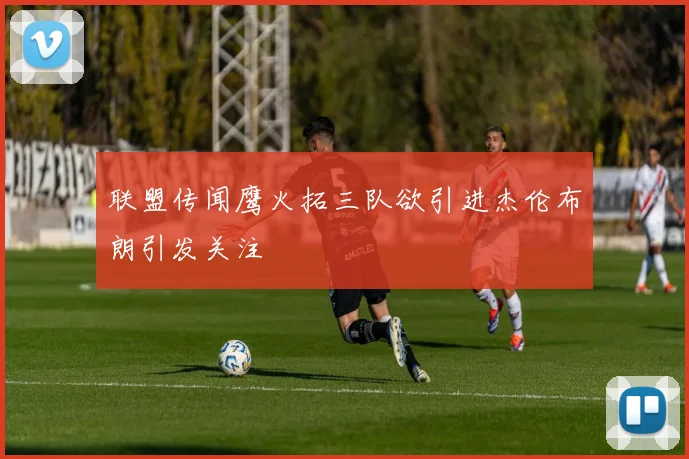 联盟传闻鹰火拓三队欲引进杰伦布朗引发关注