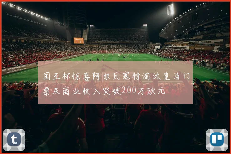国王杯惊喜阿尔瓦塞特淘汰皇马门票及商业收入突破200万欧元