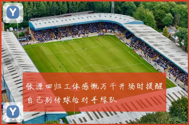 张源回归工体感慨万千开场时提醒自己别传球给对手绿队