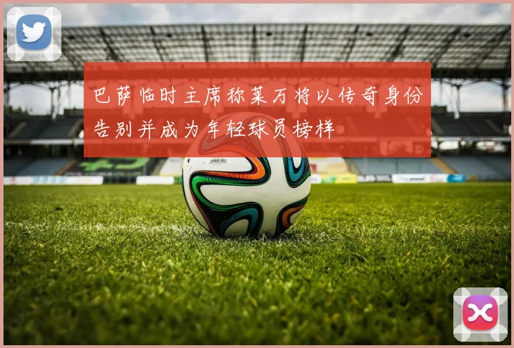 巴萨临时主席称莱万将以传奇身份告别并成为年轻球员榜样