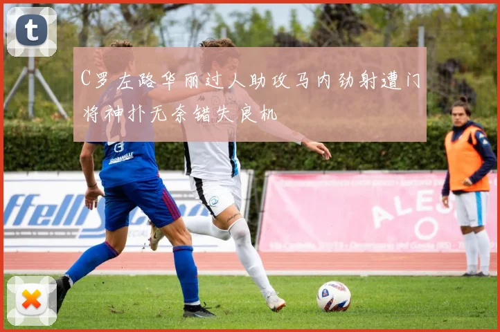 C罗左路华丽过人助攻马内劲射遭门将神扑无奈错失良机
