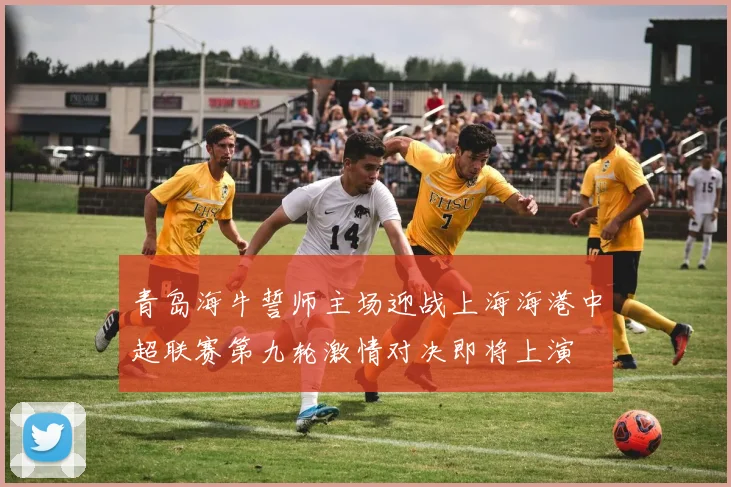 青岛海牛誓师主场迎战上海海港中超联赛第九轮激情对决即将上演