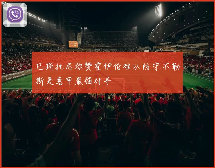 巴斯托尼称赞霍伊伦难以防守不勒斯是意甲最强对手