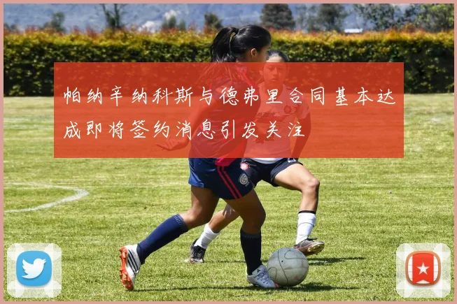 帕纳辛纳科斯与德弗里合同基本达成即将签约消息引发关注