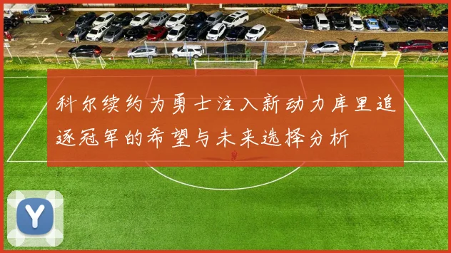 科尔续约为勇士注入新动力库里追逐冠军的希望与未来选择分析
