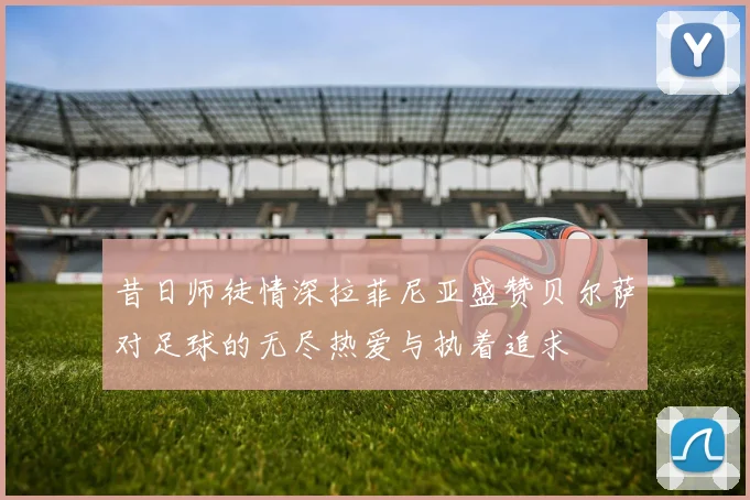昔日师徒情深拉菲尼亚盛赞贝尔萨对足球的无尽热爱与执着追求