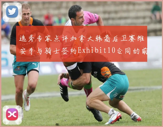 选秀专家点评加拿大韩裔后卫赛维安李与骑士签约Exhibit10合同的前景分析